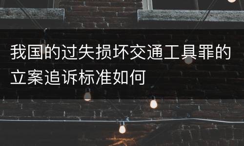 我国的过失损坏交通工具罪的立案追诉标准如何