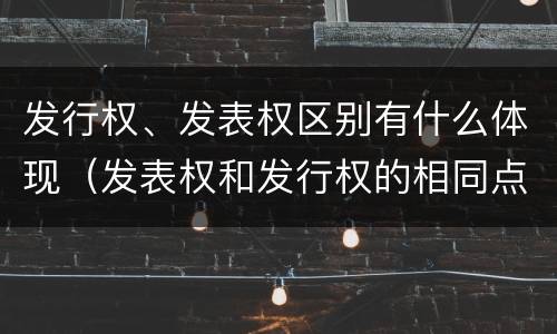发行权、发表权区别有什么体现（发表权和发行权的相同点）