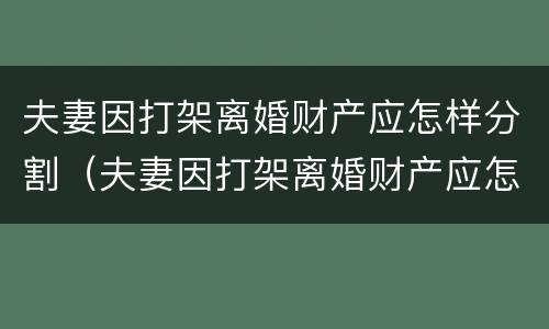 夫妻因打架离婚财产应怎样分割（夫妻因打架离婚财产应怎样分割才算）