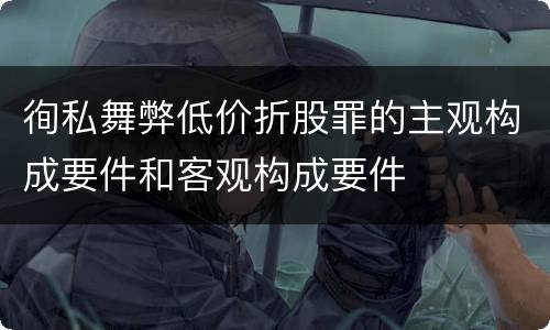 徇私舞弊低价折股罪的主观构成要件和客观构成要件