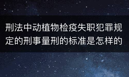 刑法中动植物检疫失职犯罪规定的刑事量刑的标准是怎样的