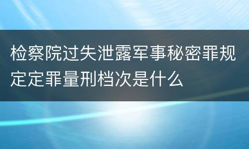 检察院过失泄露军事秘密罪规定定罪量刑档次是什么