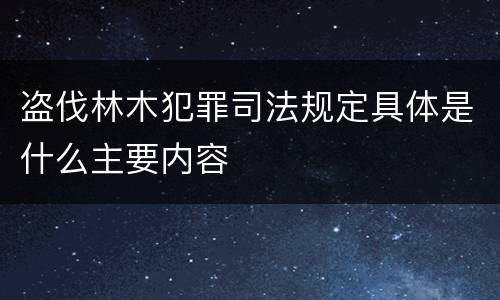 盗伐林木犯罪司法规定具体是什么主要内容