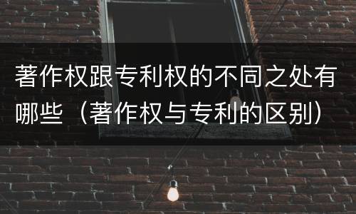著作权跟专利权的不同之处有哪些（著作权与专利的区别）