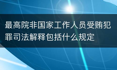 最高院非国家工作人员受贿犯罪司法解释包括什么规定