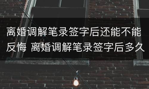 离婚调解笔录签字后还能不能反悔 离婚调解笔录签字后多久拿调解书
