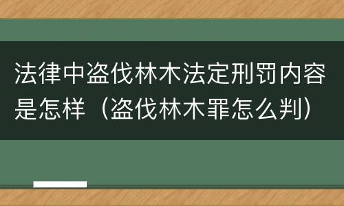 法律中盗伐林木法定刑罚内容是怎样（盗伐林木罪怎么判）