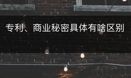 专利、商业秘密具体有啥区别