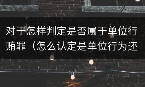 对于怎样判定是否属于单位行贿罪（怎么认定是单位行为还是个人行为）