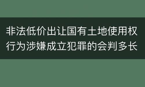 非法低价出让国有土地使用权行为涉嫌成立犯罪的会判多长时间