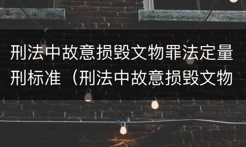 刑法中故意损毁文物罪法定量刑标准（刑法中故意损毁文物罪法定量刑标准是多少）