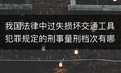 我国法律中过失损坏交通工具犯罪规定的刑事量刑档次有哪些