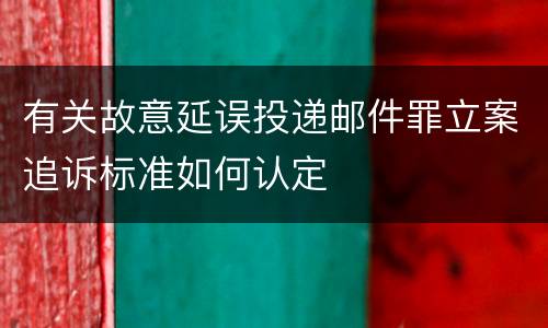 有关故意延误投递邮件罪立案追诉标准如何认定