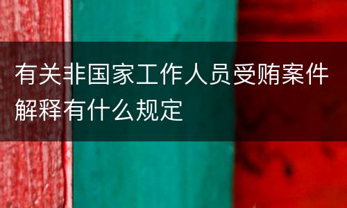 有关非国家工作人员受贿案件解释有什么规定