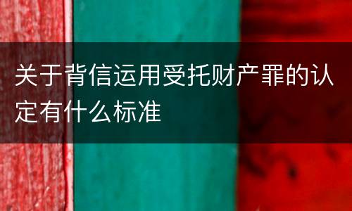 关于背信运用受托财产罪的认定有什么标准