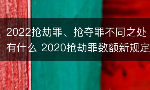 2022抢劫罪、抢夺罪不同之处有什么 2020抢劫罪数额新规定