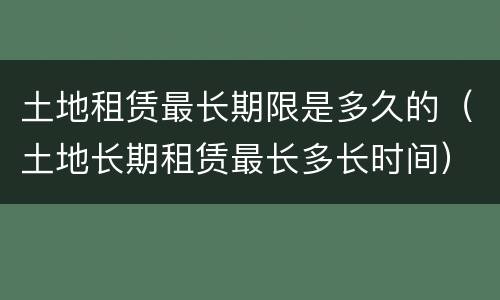 土地租赁最长期限是多久的（土地长期租赁最长多长时间）