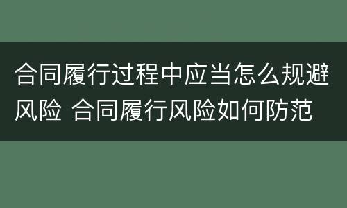 合同履行过程中应当怎么规避风险 合同履行风险如何防范