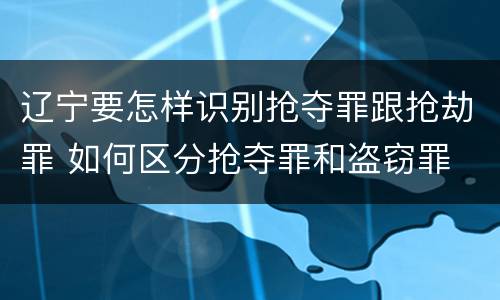 辽宁要怎样识别抢夺罪跟抢劫罪 如何区分抢夺罪和盗窃罪