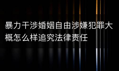 暴力干涉婚姻自由涉嫌犯罪大概怎么样追究法律责任