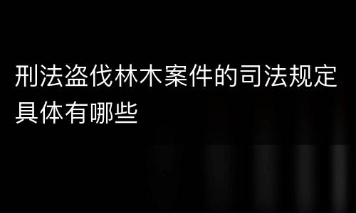 刑法盗伐林木案件的司法规定具体有哪些