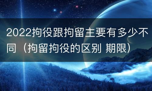 2022拘役跟拘留主要有多少不同（拘留拘役的区别 期限）