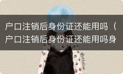 户口注销后身份证还能用吗（户口注销后身份证还能用吗身份证还在有效期内）
