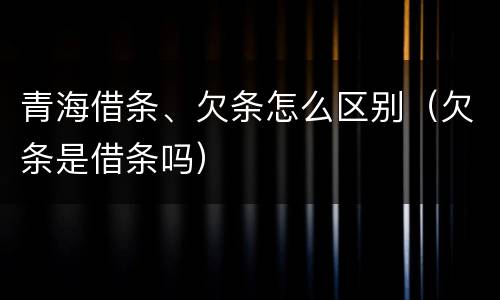 青海借条、欠条怎么区别（欠条是借条吗）