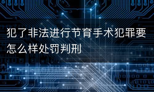 犯了非法进行节育手术犯罪要怎么样处罚判刑