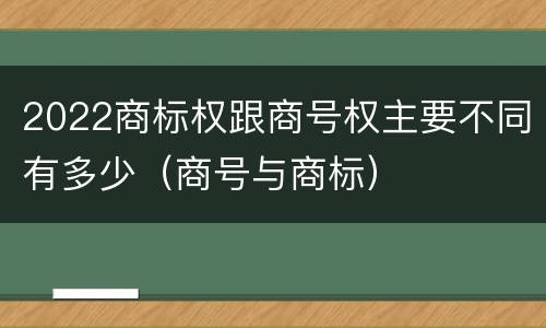 2022商标权跟商号权主要不同有多少（商号与商标）