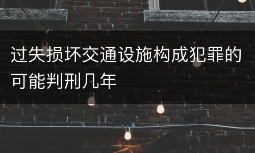 过失损坏交通设施构成犯罪的可能判刑几年