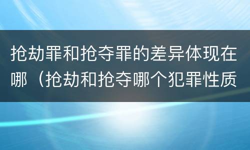 抢劫罪和抢夺罪的差异体现在哪（抢劫和抢夺哪个犯罪性质严重）