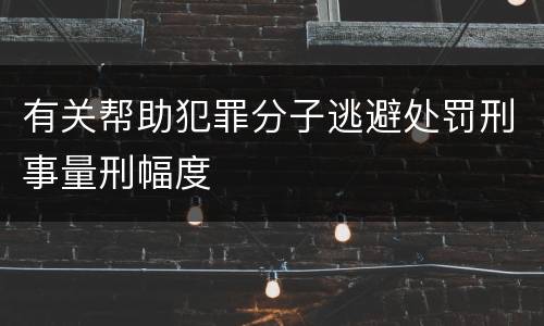 有关帮助犯罪分子逃避处罚刑事量刑幅度