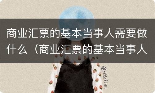 商业汇票的基本当事人需要做什么（商业汇票的基本当事人需要做什么资料）