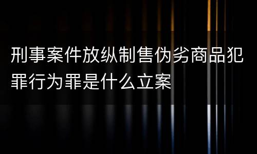 刑事案件放纵制售伪劣商品犯罪行为罪是什么立案