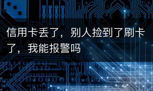 信用卡丢了，别人捡到了刷卡了，我能报警吗