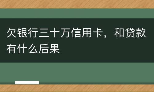 欠银行三十万信用卡，和贷款有什么后果