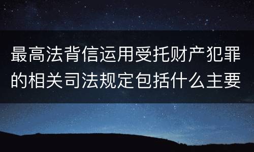 最高法背信运用受托财产犯罪的相关司法规定包括什么主要内容