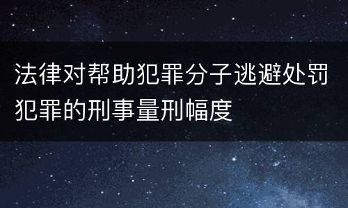 法律对帮助犯罪分子逃避处罚犯罪的刑事量刑幅度