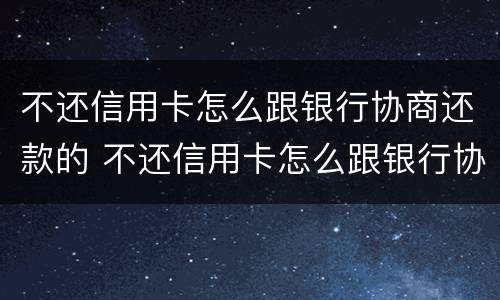 不还信用卡怎么跟银行协商还款的 不还信用卡怎么跟银行协商还款的钱