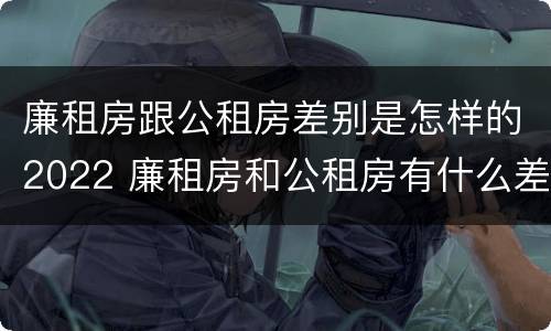 廉租房跟公租房差别是怎样的2022 廉租房和公租房有什么差别
