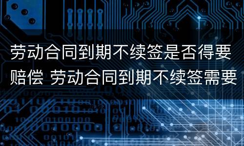 劳动合同到期不续签是否得要赔偿 劳动合同到期不续签需要赔偿吗?