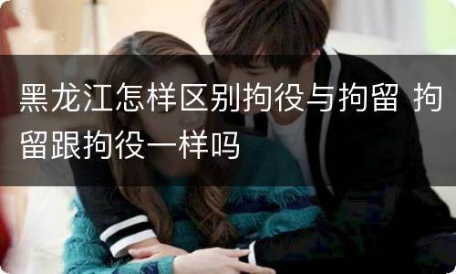 黑龙江怎样区别拘役与拘留 拘留跟拘役一样吗