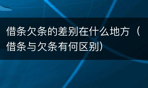 借条欠条的差别在什么地方（借条与欠条有何区别）