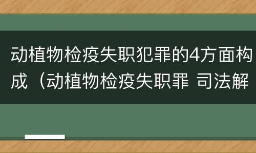 动植物检疫失职犯罪的4方面构成（动植物检疫失职罪 司法解释）
