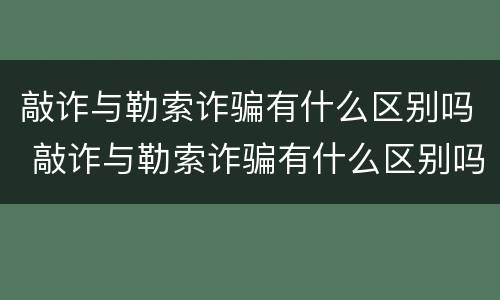 敲诈与勒索诈骗有什么区别吗 敲诈与勒索诈骗有什么区别吗