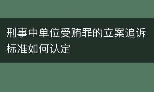 刑事中单位受贿罪的立案追诉标准如何认定