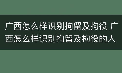 广西怎么样识别拘留及拘役 广西怎么样识别拘留及拘役的人