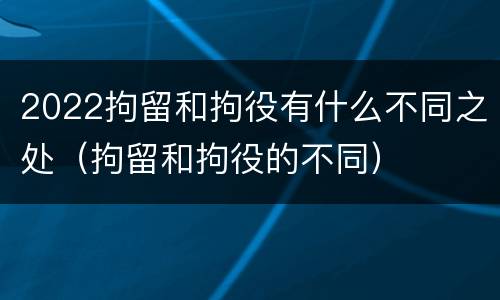 2022拘留和拘役有什么不同之处（拘留和拘役的不同）