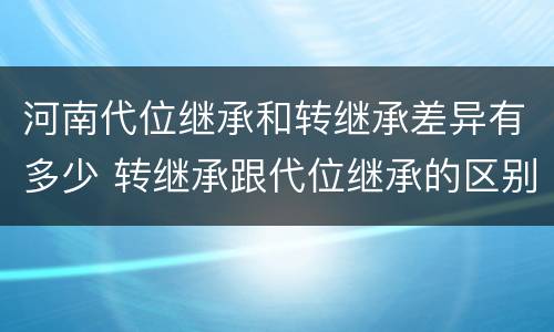 河南代位继承和转继承差异有多少 转继承跟代位继承的区别